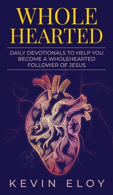 Wholehearted: Daily Devotionals to Help You Become a Wholehearted Follower of Jesus by Eloy, Kevin
