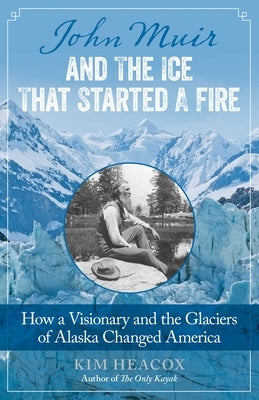 John Muir and the Ice That Started a Fire: How a Visionary and the Glaciers of Alaska Changed America by Heacox, Kim