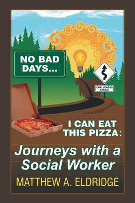No Bad Days . . . I Can Eat This Pizza: Journeys with a Social Worker by Eldridge, Matthew A.