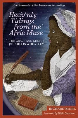 Heav'nly Tidings from the Afric Muse: The Grace and Genius of Phillis Wheatley: Poet Laureate of the American Revolution by Kigel, Richard