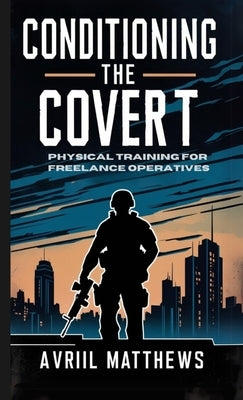 Conditioning the Covert: Physical Training for Freelance Operatives by Matthews, Avril