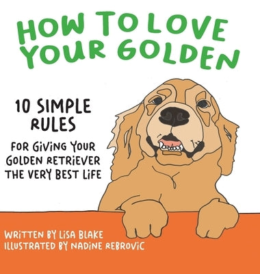 How to Love Your Golden: 10 Simple Rules for Giving Your Golden Retriever the Very Best Life by Blake, Lisa