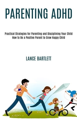 Parenting Adhd: Practical Strategies for Parenting and Disciplining Your Child (How to Be a Positive Parent to Grow Happy Child) by Bartlett, Lance