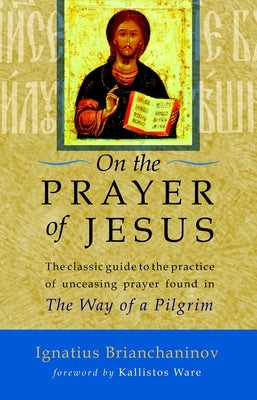 On the Prayer of Jesus: The Classic Guide to the Practice of Unceasing Prayer Found in the Way of a Pilgrim by Brianchaninov, Ignatius