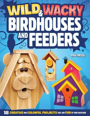 Wild & Wacky Birdhouses and Feeders: 18 Creative and Colorful Projects That Add Fun to Your Backyard by Meisel, Paul