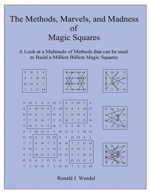 The Methods, Marvels, and Madness of Magic Squares: A Look at a Multitude of Methods that can be used to Build a Million Billion Magic Squares by Wendel, Ronald J.