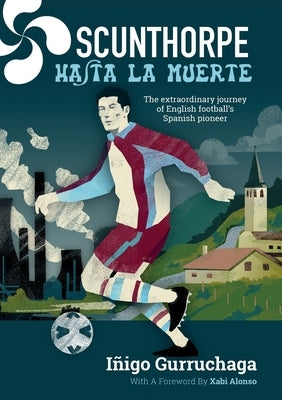 Scunthorpe Hasta La Muerte: The Extraordinary Story of English football's Spanish Pioneer by Gurruchaga, I?igo