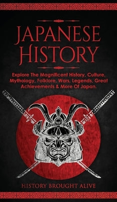 Japanese History: Explore The Magnificent History, Culture, Mythology, Folklore, Wars, Legends, Great Achievements & More Of Japan by Brought Alive, History
