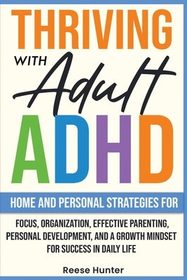 Thriving with Adult ADHD: Home and Personal Strategies for Focus, Organization, Effective Parenting, Personal Development, and a Growth Mindset for Su by Hunter, Reese