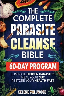 The Complete Parasite Cleanse Bible: A 60-Day Natural Detox Program to Eliminate Hidden Parasites, Heal Your Gut, and Restore Your Health with Herbal by Willwood, Selene