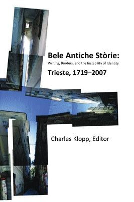 Bele Antiche Storie: Writing, Borders, and the Instability of Identity; Trieste, 1719-2007 by Klopp, Charles