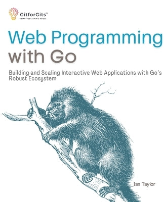 Web Programming with Go: Building and Scaling Interactive Web Applications with Go's Robust Ecosystem by Taylor, Ian