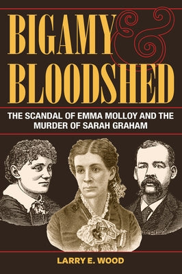 Bigamy and Bloodshed: The Scandal of Emma Molloy and the Murder of Sarah Graham by Wood