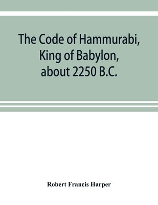 The Code of Hammurabi, King of Babylon, about 2250 B.C. by Francis Harper, Robert