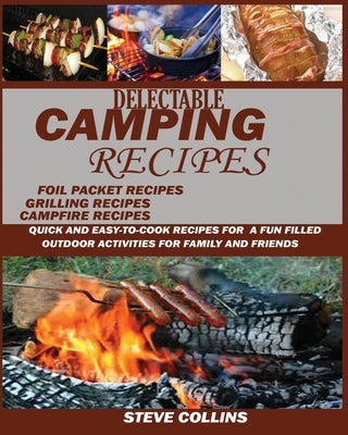 Delectable Camping Recipes: Quick and Easy-To-Cook Recipes for a Fun filled Outdoor Activities for Families and Friends (Grilling Recipes, Campfire Re by Collins, Steve