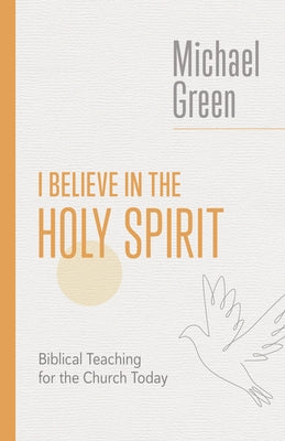 I Believe in the Holy Spirit: Biblical Teaching for the Church Today by Green, Michael