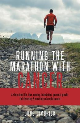 Running the Marathon with Cancer: A story about life, love, running, friendships, personal growth, self discovery & surviving colorectal cancer by Limbrick, Doug