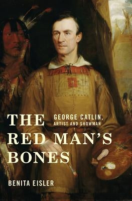 The Red Man's Bones: George Catlin, Artist and Showman by Eisler, Benita