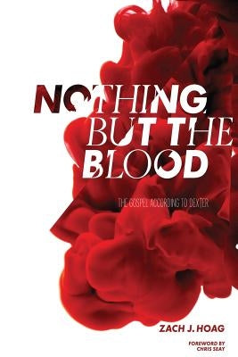 Nothing But The Blood: The Gospel According to Dexter by Hoag, Zach