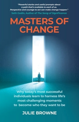 Masters of Change: Why Today's Most Successful Individuals Learn to Harness Life's Most Challenging Moments to Become Who They Want to Be by Browne, Julie