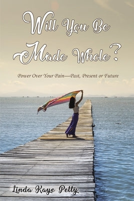 Will You Be Made Whole?: Power Over Your Pain--Past, Present or Future by Petty, Linda