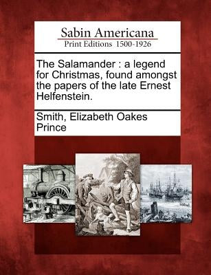 The Salamander: A Legend for Christmas, Found Amongst the Papers of the Late Ernest Helfenstein. by Smith, Elizabeth Oakes Prince