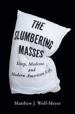 The Slumbering Masses: Sleep, Medicine, and Modern American Life by Wolf-Meyer, Matthew J.