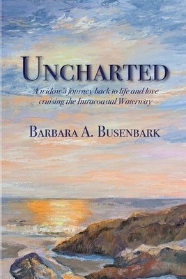 Uncharted: A widow's journey back to life and love cruising the Intracoastal Waterway by Busenbark, Barbara A.