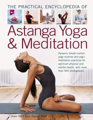 The Practical Encyclopedia of Astanga Yoga & Meditation: Dynamic Breath-Control Yoga Routines and Yogic Meditation Practices for Optimum Physical and by Hall, Jean