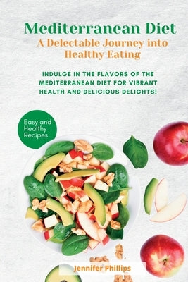 Mediterranean Diet A Delectable Journey into Healthy Eating: Indulge in the Flavors of the Mediterranean Diet for Vibrant Health and Delicious Delight by Jennifer Phillips, Jennifer