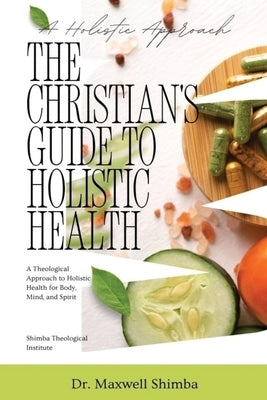 The Christian's Guide to Holistic Health: A Theological Approach to Holistic Health for Body, Mind, and Spirit by Shimba, Maxwell