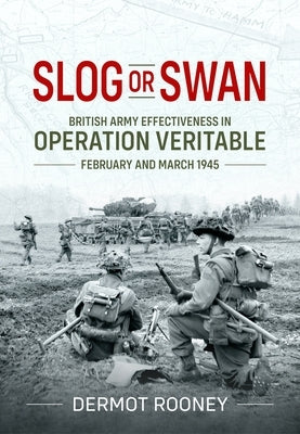 Slog or Swan: British Army Effectiveness in Operation Veritable, February and March 1945 by Rooney, Dermot