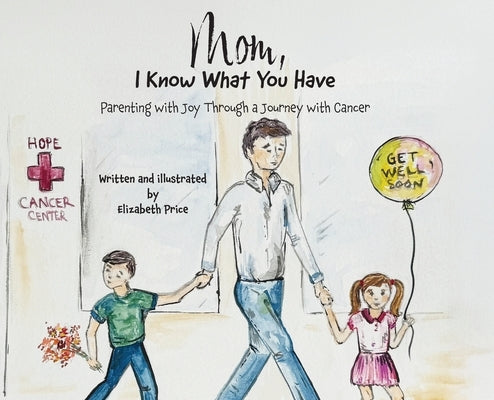 Mom, I Know What You Have: Parenting with Joy Through a Journey with Cancer by Price, Elizabeth