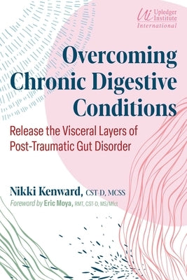Overcoming Chronic Digestive Conditions: Release the Visceral Layers of Post-Traumatic Gut Disorder by Kenward, Nikki