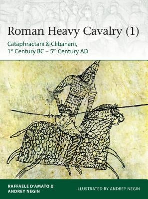 Roman Heavy Cavalry (1): Cataphractarii & Clibanarii, 1st Century Bc-5th Century AD by D'Amato, Raffaele