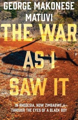 The War as I Saw It: In Rhodesia, Now Zimbabwe, Through the Eyes of a Black Boy by Matuvi, George Makonese