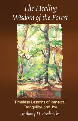 The Healing Wisdom of the Forest: Timeless Lessons of Renewal, Tranquility, and Joy by Fredericks, Anthony D.