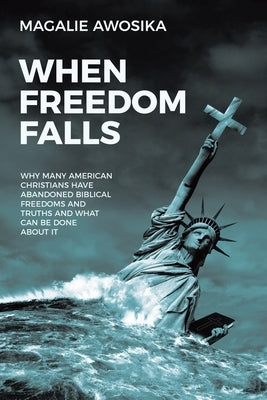 When Freedom Falls: Why Many American Christians Have Abandoned Biblical Freedoms and Truths and What Can Be Done About It by Awosika, Magalie