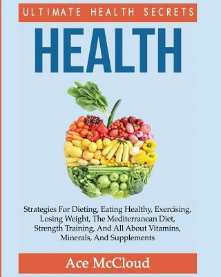 Health: Ultimate Health Secrets: Strategies For Dieting, Eating Healthy, Exercising, Losing Weight, The Mediterranean Diet, St by McCloud, Ace