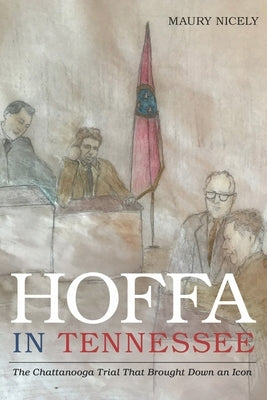 Hoffa in Tennessee: The Chattanooga Trial That Brought Down an Icon by Nicely, Maury