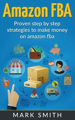 Amazon FBA: Beginners Guide - Proven Step By Step Strategies to Make Money On Amazon by Smith, Mark