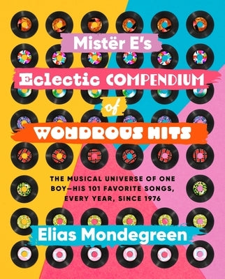 Mistër E's Eclectic Compendium of Wondrous Hits: The Musical Universe of One Boy--His 101 Favorite Songs, Every Year, Since 1976 by Mondegreen, Elias