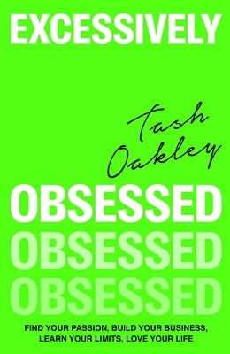 Excessively Obsessed: Find Your Passion, Build Your Business, Learn Your Limits, Love Your Life by Oakley, Natasha