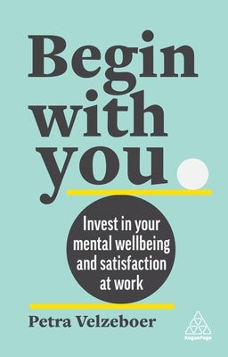 Begin with You: Invest in Your Mental Well-Being and Satisfaction at Work by Velzeboer, Petra