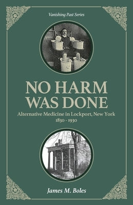 No Harm Was Done: Alternative Medicine in Lockport, New York 1830-1930 by Boles, James M.