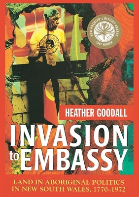 Invasion to Embassy: Land in Aboriginal Politics in New South Wales, 1770-1972 by Goodall, Heather