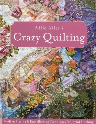 Allie Aller's Crazy Quilting - Print-On-Demand Edition: Modern Piecing & Embellishing Techniques for Joyful Stitching by Aller, Allison Ann