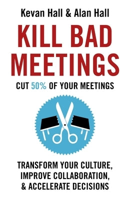 Kill Bad Meetings: Transform Your Culture, Improve Collaboration, & Accelerate Decisions by Hall, Kevan