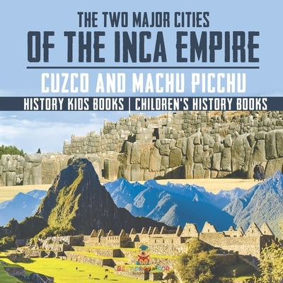 The Two Major Cities of the Inca Empire: Cuzco and Machu Picchu - History Kids Books Children's History Books by Baby Professor