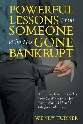 Powerful Lessons Someone Who Has Gone Bankrupt: An Insider Report on What Your Creditors Don't Want You to Know When You File for Bankruptcy by Turner, Wendy